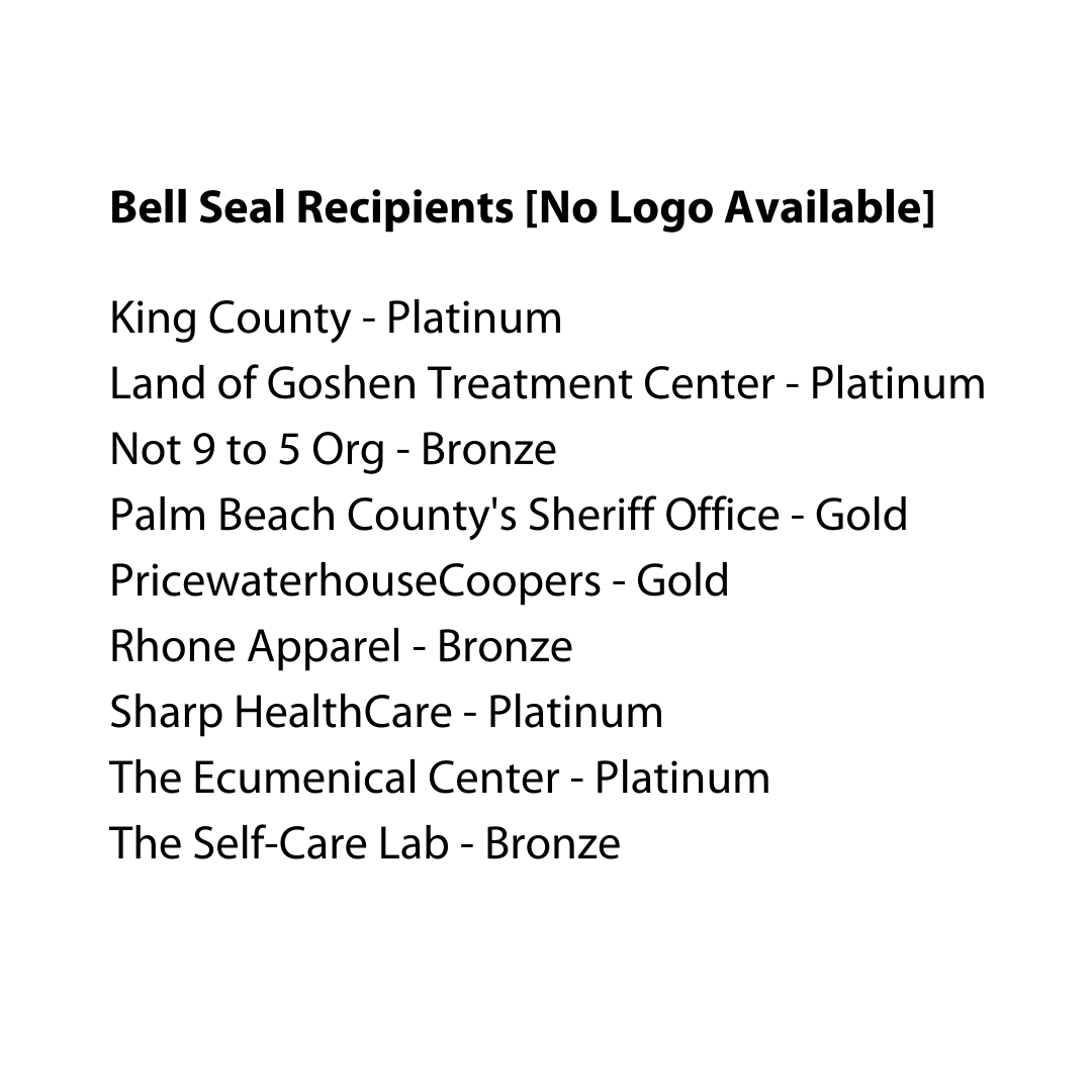Bell Seal Recipients - No Logo Available: King County - Platinum, Land of Goshen Treatment Center - Platinum, Not 9 to 5 Org - Bronze, Palm Beach County's Sheriff Office - Gold, PricewaterhouseCoopers - Gold, Rhone Apparel - Bronze, Sharp HealthCare - Platinum, The Ecumenical Center - Platinum, The Self-Care Lab - Bronze